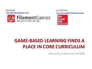 GAME-BASED LEARNING FINDS A
PLACE IN CORE CURRICULUM
Lisa Carmona
lisa.carmona@mheducation.com
Dan White
white@filamentgames.com
Serious Play Conference, July 2016
 