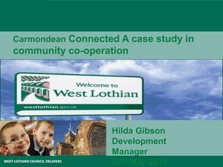Carmondean Connected A case study in community co-operation Hilda Gibson Development Manager 25th May 2011 