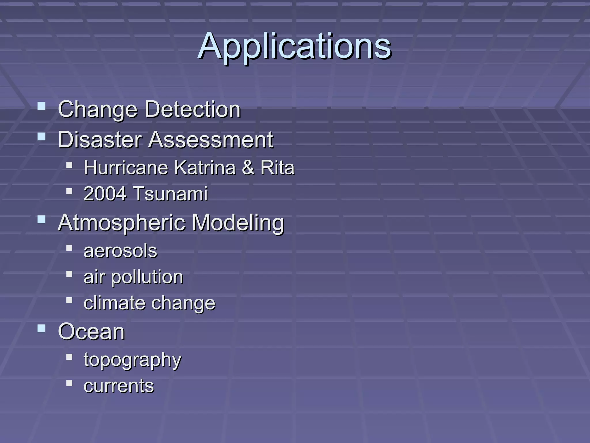 Applications
 Change Detection
 Disaster Assessment
   Hurricane Katrina & Rita
   2004 Tsunami
 Atmospheric Modeling
   aerosols
   air pollution
   climate change
 Ocean
   topography
   currents
 
