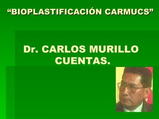 “BIOPLASTIFICACIÓN CARMUCS”



  Dr. CARLOS MURILLO
        CUENTAS.
 