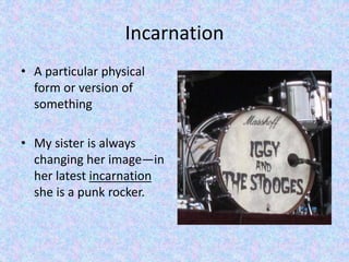 Incarnation 
• A particular physical 
form or version of 
something 
• My sister is always 
changing her image—in 
her latest incarnation 
she is a punk rocker. 
 