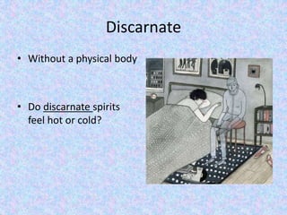 Discarnate 
• Without a physical body 
• Do discarnate spirits 
feel hot or cold? 
