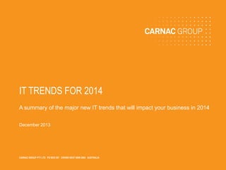 IT TRENDS FOR 2014
A summary of the major new IT trends that will impact your business in 2014
December 2013

CARNAC GROUP PTY LTD PO BOX 507 CROWS NEST NSW 2065 AUSTRALIA
COMMERCIAL IN CONFIDENCE
CARNAC GROUP PTY LTD PO BOX 507 CROWS NEST NSW 2065 AUSTRALIA

 
