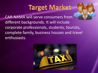 CAR-NAMA will serve consumers from
different backgrounds. It will include
corporate professionals, students, tourists,
complete family, business houses and travel
enthusiasts.
 