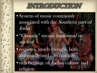 ?System of music commonly
 associated with the Southern part of
 India
?Carnatic means traditional or
 ancient
?requires much thought, both
 artistically and technically
?rich heritage of Indian culture and
 religion
 