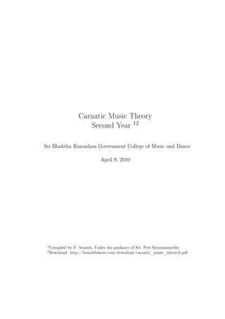 Carnatic Music Theory
Second Year 12
Sri Bhaktha Ramadasa Government College of Music and Dance
April 9, 2010
1Compiled by P. Ananth, Under the guidance of Sri. Peri Sriramamurthy
2Download: http://beautifulnote.com/download/carnatic_music_theory2.pdf
 