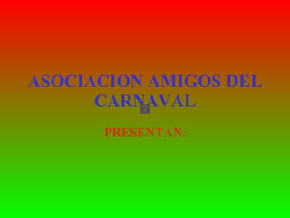 ASOCIACION AMIGOS DEL CARNAVAL PRESENTAN : 