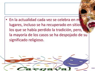 En la actualidad cada vez se celebra en más lugares, incluso se ha recuperado en sitios en los que se había perdido la tradición, pero, en la mayoría de los casos se ha despojado de su significado religioso.