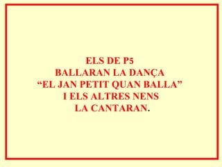 ELS DE P5  BALLARAN LA DANÇA  “ EL JAN PETIT QUAN BALLA”  I ELS ALTRES NENS LA CANTARAN . 