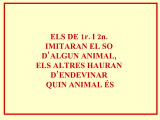 ELS DE 1r. I 2n.  IMITARAN EL SO  D’ALGUN ANIMAL,  ELS ALTRES HAURAN  D’ENDEVINAR  QUIN ANIMAL ÉS 