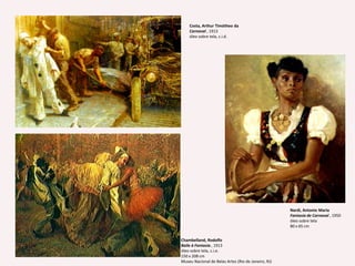 Costa, Arthur Timótheo daCarnaval , 1913 óleo sobre tela, c.i.d.Nardi, Antonio MariaFantasia de Carnaval , 1950 óleo sobre tela 80 x 65 cm Chambelland, RodolfoBaile à Fantasia , 1913 óleo sobre tela, c.i.e.150 x 208 cm Museu Nacional de Belas Artes (Rio de Janeiro, RJ) 