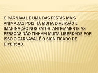 O carnaval é uma das festas mais animadas pois HÁ MUITA DIVERSÃO E imaginação NOS FATOS. Antigamente as pessoas não tinham muita liberdade por isso o carnaval é o significado de diversão.