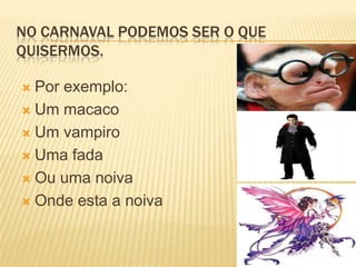 No carnaval podemos ser o que quisermos.Por exemplo:Um macacoUm vampiroUma fada Ou uma noivaOnde esta a noiva
