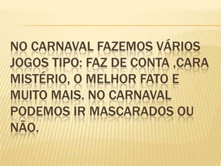 No carnaval fazemos vários jogos tipo: faz de conta ,cara mistério, o melhor fato e muito mais. no carnaval podemos ir mascarados ou não.   