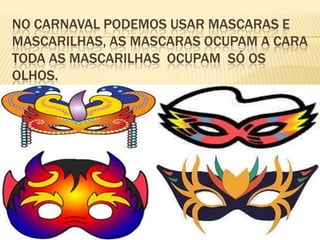 No carnaval podemos usar mascaras e mascarilhas, as mascaras ocupam a cara toda as mascarilhas  ocupam  só os olhos.