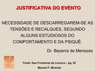JUSTIFICATIVA DO EVENTO NECESSIDADE DE DESCARREGAREM-SE AS TENSÕES E RECALQUES, SEGUNDO ALGUNS ESTUDIOSOS DO COMPORTAMENTO E DA PSIQUÊ.   Dr. Bezerra de Menezes Fonte: Nas Fronteiras da Loucura – pg. 52 Manoel P. Miranda 