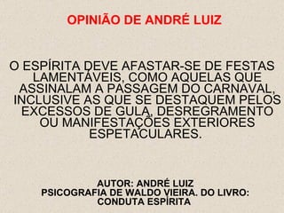 O ESPÍRITA DEVE AFASTAR-SE DE FESTAS LAMENTÁVEIS, COMO AQUELAS QUE ASSINALAM A PASSAGEM DO CARNAVAL, INCLUSIVE AS QUE SE DESTAQUEM PELOS EXCESSOS DE GULA, DESREGRAMENTO OU MANIFESTAÇÕES EXTERIORES ESPETACULARES.  OPINI ÃO  DE ANDRÉ LUIZ AUTOR: ANDRÉ LUIZ PSICOGRAFIA DE WALDO VIEIRA. DO LIVRO: CONDUTA ESPÍRITA  