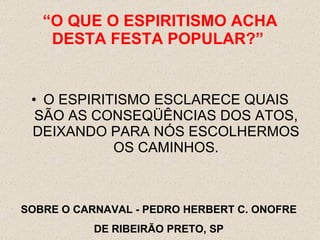 O ESPIRITISMO ESCLARECE QUAIS SÃO AS CONSEQÜÊNCIAS DOS ATOS, DEIXANDO PARA NÓS ESCOLHERMOS OS CAMINHOS. “ O QUE O ESPIRITISMO ACHA DESTA FESTA POPULAR?”  SOBRE O CARNAVAL - PEDRO HERBERT C. ONOFRE DE RIBEIRÃO PRETO, SP 