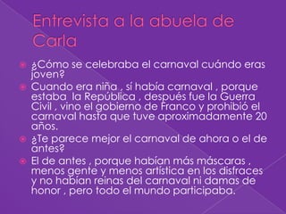 Entrevista a la abuela de Carla<br />¿Cómo se celebraba el carnaval cuándo eras joven?<br />Cuando era niña , sí había car...