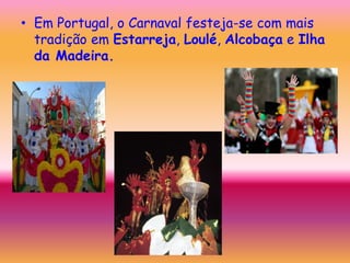 • Em Portugal, o Carnaval festeja-se com mais
  tradição em Estarreja, Loulé, Alcobaça e Ilha
  da Madeira.
 