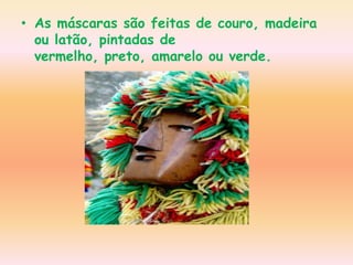 • As máscaras são feitas de couro, madeira
  ou latão, pintadas de
  vermelho, preto, amarelo ou verde.
 