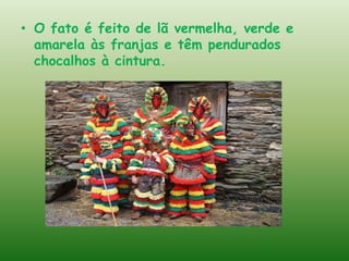 • O fato é feito de lã vermelha, verde e
  amarela às franjas e têm pendurados
  chocalhos à cintura.
 