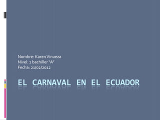 Nombre: Karen Vinueza
Nivel: 1 bachiller “A”
Fecha: 21/02/2012


EL CARNAVAL EN EL ECUADOR
 