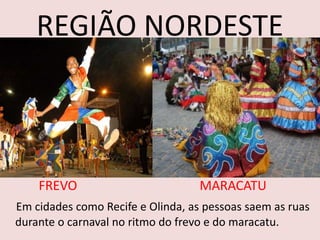 REGIÃO NORDESTE



    FREVO                          MARACATU
Em cidades como Recife e Olinda, as pessoas saem as ruas
durante o carnaval no ritmo do frevo e do maracatu.
 