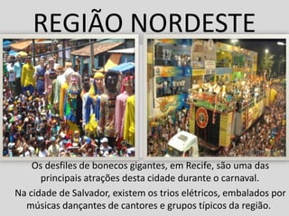 REGIÃO NORDESTE



    Os desfiles de bonecos gigantes, em Recife, são uma das
      principais atrações desta cidade durante o carnaval.
Na cidade de Salvador, existem os trios elétricos, embalados por
  músicas dançantes de cantores e grupos típicos da região.
 