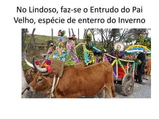 No Lindoso, faz-se o Entrudo do Pai
Velho, espécie de enterro do Inverno
 