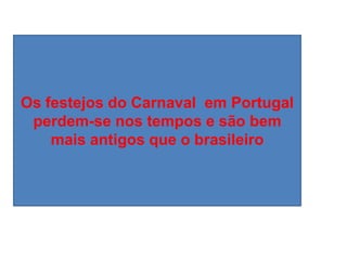 Os festejos do Carnaval em Portugal
 perdem-se nos tempos e são bem
    mais antigos que o brasileiro
 