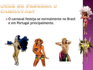 O carnaval festeja-se normalmente no Brasil
 e em Portugal principalmente.
 