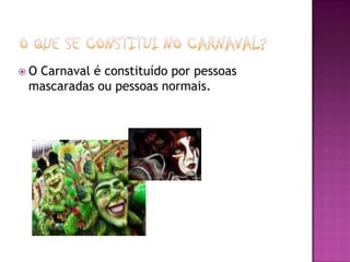 OCarnaval é constituído por pessoas
 mascaradas ou pessoas normais.
 