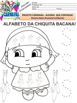 Escola: _________________________________________
Professor (a): ____________________________________
Aluno (a): _______________________________________
Série: ____________________ Turma: _______________
PROJETO CARNAVAL: ALEGRIA QUE CONTAGIA!
Simone Helen Drumond Ischkanian
ALFABETO DA CHIQUITA BACANA!
S
S
S
 