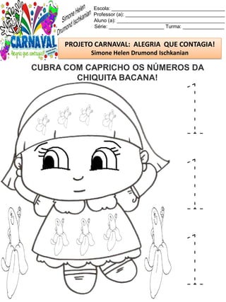Escola: _________________________________________
Professor (a): ____________________________________
Aluno (a): _______________________________________
Série: ____________________ Turma: _______________
PROJETO CARNAVAL: ALEGRIA QUE CONTAGIA!
Simone Helen Drumond Ischkanian
CUBRA COM CAPRICHO OS NÚMEROS DA
CHIQUITA BACANA!
1
1
1
 