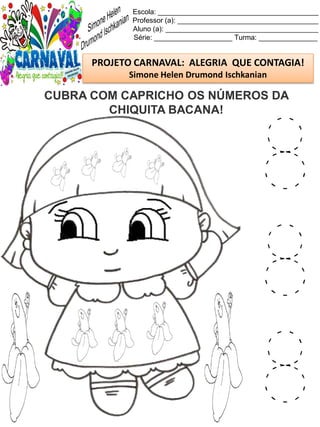 Escola: _________________________________________
Professor (a): ____________________________________
Aluno (a): _______________________________________
Série: ____________________ Turma: _______________
PROJETO CARNAVAL: ALEGRIA QUE CONTAGIA!
Simone Helen Drumond Ischkanian
CUBRA COM CAPRICHO OS NÚMEROS DA
CHIQUITA BACANA!
8
8
8
 