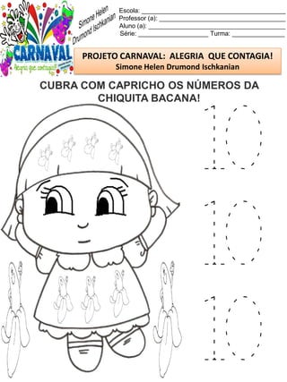 Escola: _________________________________________
Professor (a): ____________________________________
Aluno (a): _______________________________________
Série: ____________________ Turma: _______________
PROJETO CARNAVAL: ALEGRIA QUE CONTAGIA!
Simone Helen Drumond Ischkanian
CUBRA COM CAPRICHO OS NÚMEROS DA
CHIQUITA BACANA!
10
10
10
 