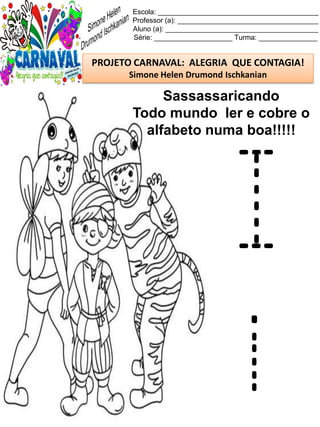 Escola: _________________________________________
Professor (a): ____________________________________
Aluno (a): _______________________________________
Série: ____________________ Turma: _______________
PROJETO CARNAVAL: ALEGRIA QUE CONTAGIA!
Simone Helen Drumond Ischkanian
Sassassaricando
Todo mundo ler e cobre o
alfabeto numa boa!!!!!
I
i
 