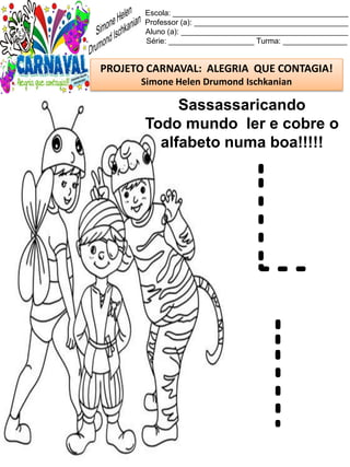 Escola: _________________________________________
Professor (a): ____________________________________
Aluno (a): _______________________________________
Série: ____________________ Turma: _______________
PROJETO CARNAVAL: ALEGRIA QUE CONTAGIA!
Simone Helen Drumond Ischkanian
Sassassaricando
Todo mundo ler e cobre o
alfabeto numa boa!!!!!
L
l
 