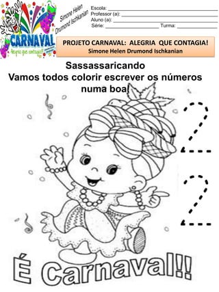 Escola: _________________________________________
Professor (a): ____________________________________
Aluno (a): _______________________________________
Série: ____________________ Turma: _______________
PROJETO CARNAVAL: ALEGRIA QUE CONTAGIA!
Simone Helen Drumond Ischkanian
Sassassaricando
Vamos todos colorir escrever os números
numa boa!
2
2
 
