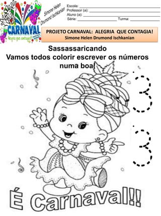 Escola: _________________________________________
Professor (a): ____________________________________
Aluno (a): _______________________________________
Série: ____________________ Turma: _______________
PROJETO CARNAVAL: ALEGRIA QUE CONTAGIA!
Simone Helen Drumond Ischkanian
Sassassaricando
Vamos todos colorir escrever os números
numa boa!
3
3
 