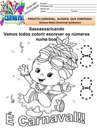 Escola: _________________________________________
Professor (a): ____________________________________
Aluno (a): _______________________________________
Série: ____________________ Turma: _______________
PROJETO CARNAVAL: ALEGRIA QUE CONTAGIA!
Simone Helen Drumond Ischkanian
Sassassaricando
Vamos todos colorir escrever os números
numa boa!
8
8
 