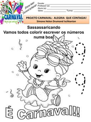 Escola: _________________________________________
Professor (a): ____________________________________
Aluno (a): _______________________________________
Série: ____________________ Turma: _______________
PROJETO CARNAVAL: ALEGRIA QUE CONTAGIA!
Simone Helen Drumond Ischkanian
Sassassaricando
Vamos todos colorir escrever os números
numa boa!
9
9
 