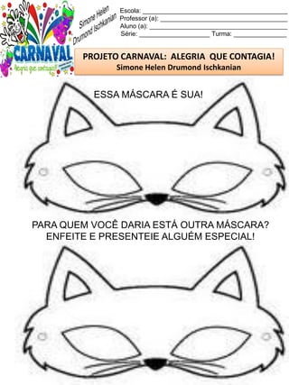 Escola: _________________________________________
Professor (a): ____________________________________
Aluno (a): _______________________________________
Série: ____________________ Turma: _______________
PROJETO CARNAVAL: ALEGRIA QUE CONTAGIA!
Simone Helen Drumond Ischkanian
ESSA MÁSCARA É SUA!
PARA QUEM VOCÊ DARIA ESTÁ OUTRA MÁSCARA?
ENFEITE E PRESENTEIE ALGUÉM ESPECIAL!
 