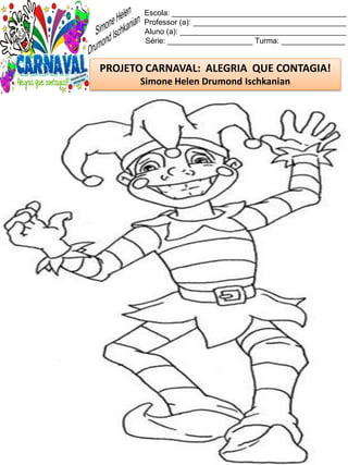 Escola: _________________________________________
Professor (a): ____________________________________
Aluno (a): _______________________________________
Série: ____________________ Turma: _______________
PROJETO CARNAVAL: ALEGRIA QUE CONTAGIA!
Simone Helen Drumond Ischkanian
 