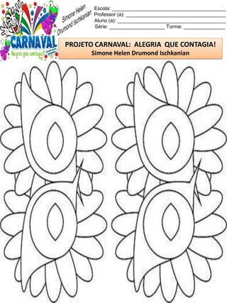 Escola: _________________________________________
Professor (a): ____________________________________
Aluno (a): _______________________________________
Série: ____________________ Turma: _______________
PROJETO CARNAVAL: ALEGRIA QUE CONTAGIA!
Simone Helen Drumond Ischkanian
 