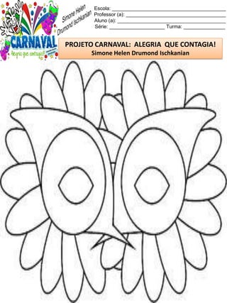 Escola: _________________________________________
Professor (a): ____________________________________
Aluno (a): _______________________________________
Série: ____________________ Turma: _______________
PROJETO CARNAVAL: ALEGRIA QUE CONTAGIA!
Simone Helen Drumond Ischkanian
 