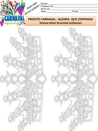 Escola: _________________________________________
Professor (a): ____________________________________
Aluno (a): _______________________________________
Série: ____________________ Turma: _______________
PROJETO CARNAVAL: ALEGRIA QUE CONTAGIA!
Simone Helen Drumond Ischkanian
 