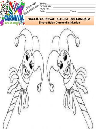 Escola: _________________________________________
Professor (a): ____________________________________
Aluno (a): _______________________________________
Série: ____________________ Turma: _______________
PROJETO CARNAVAL: ALEGRIA QUE CONTAGIA!
Simone Helen Drumond Ischkanian
 