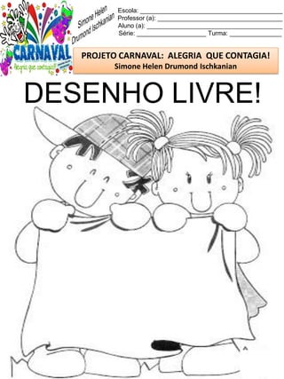 Escola: _________________________________________
Professor (a): ____________________________________
Aluno (a): _______________________________________
Série: ____________________ Turma: _______________
PROJETO CARNAVAL: ALEGRIA QUE CONTAGIA!
Simone Helen Drumond Ischkanian
DESENHO LIVRE!
 